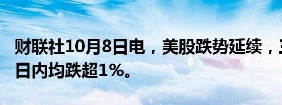 财联社10月8日电，美股跌势延续，三大股指日内均跌超1%。