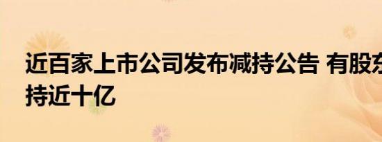 近百家上市公司发布减持公告 有股东单次减持近十亿