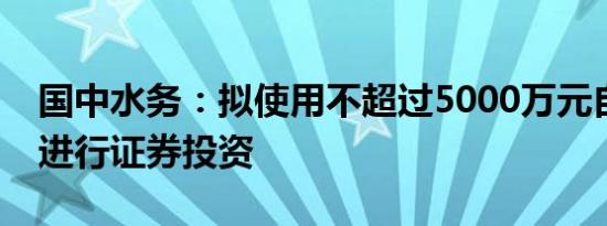 国中水务：拟使用不超过5000万元自有资金进行证券投资