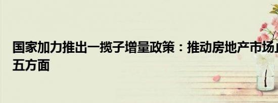 国家加力推出一揽子增量政策：推动房地产市场止跌回稳等五方面