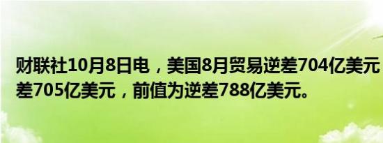 财联社10月8日电，美国8月贸易逆差704亿美元，预估为逆差705亿美元，前值为逆差788亿美元。