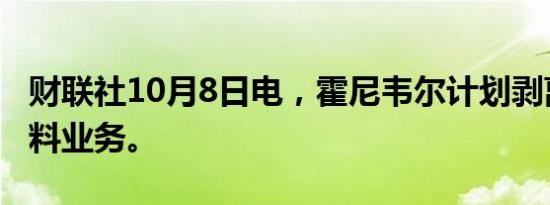 财联社10月8日电，霍尼韦尔计划剥离先进材料业务。