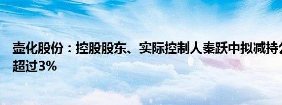 壶化股份：控股股东、实际控制人秦跃中拟减持公司股份不超过3%