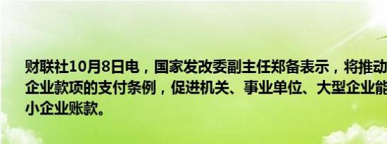 财联社10月8日电，国家发改委副主任郑备表示，将推动修订保障中央企业款项的支付条例，促进机关、事业单位、大型企业能够及时支付中小企业账款。