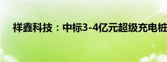 祥鑫科技：中标3-4亿元超级充电桩项目