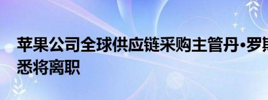 苹果公司全球供应链采购主管丹·罗斯克斯据悉将离职