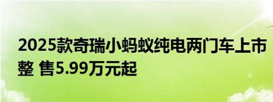 2025款奇瑞小蚂蚁纯电两门车上市：车机调整 售5.99万元起