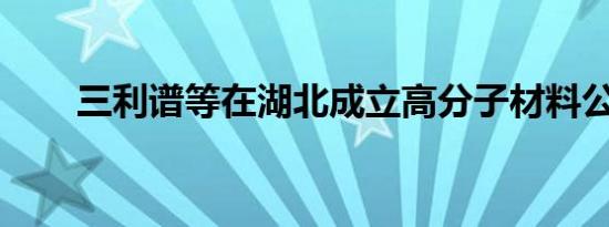 三利谱等在湖北成立高分子材料公司