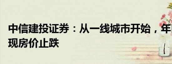 中信建投证券：从一线城市开始，年内有望实现房价止跌