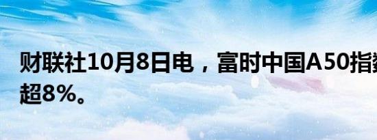 财联社10月8日电，富时中国A50指数期货跌超8%。