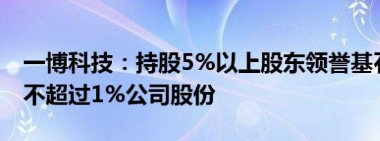 一博科技：持股5%以上股东领誉基石拟减持不超过1%公司股份