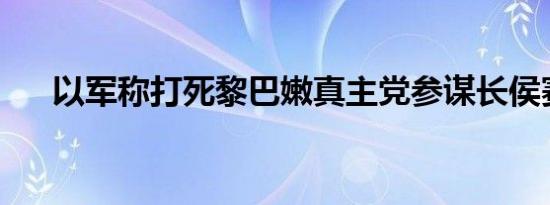 以军称打死黎巴嫩真主党参谋长侯赛尼