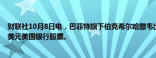 财联社10月8日电，巴菲特旗下伯克希尔哈撒韦出售3.83亿美元美国银行股票。