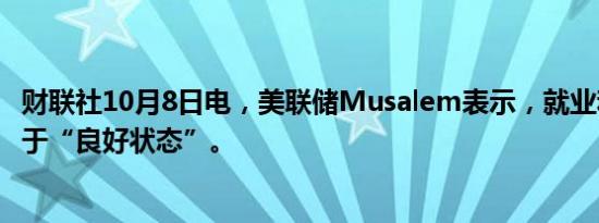 财联社10月8日电，美联储Musalem表示，就业和通胀都处于“良好状态”。