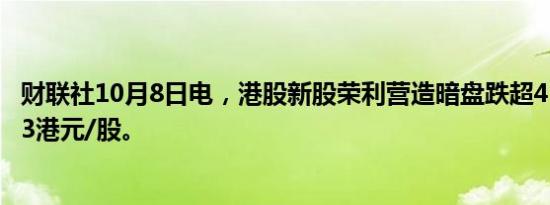 财联社10月8日电，港股新股荣利营造暗盘跌超41%，报0.43港元/股。