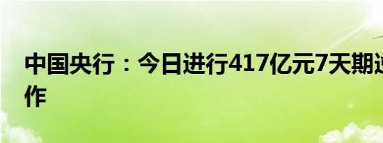 中国央行：今日进行417亿元7天期逆回购操作