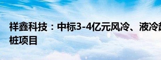 祥鑫科技：中标3-4亿元风冷、液冷超级充电桩项目