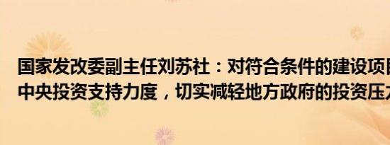 国家发改委副主任刘苏社：对符合条件的建设项目适当加大中央投资支持力度，切实减轻地方政府的投资压力