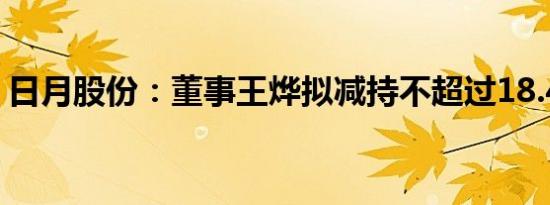 日月股份：董事王烨拟减持不超过18.42万股