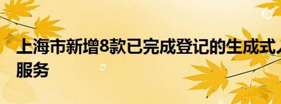 上海市新增8款已完成登记的生成式人工智能服务