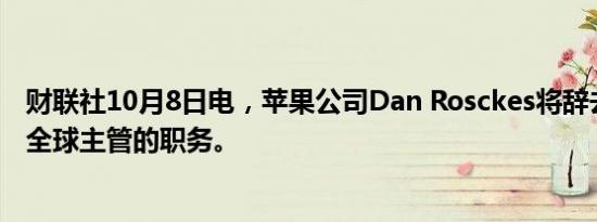 财联社10月8日电，苹果公司Dan Rosckes将辞去采购业务全球主管的职务。