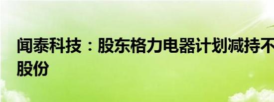 闻泰科技：股东格力电器计划减持不超过1%股份