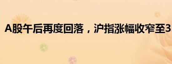 A股午后再度回落，沪指涨幅收窄至3%以内