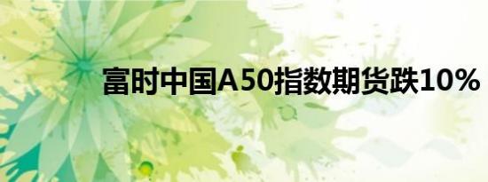 富时中国A50指数期货跌10%