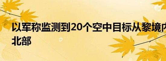 以军称监测到20个空中目标从黎境内射向以北部