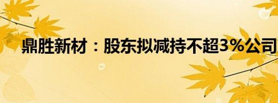 鼎胜新材：股东拟减持不超3%公司股份