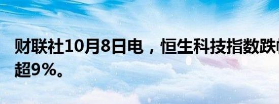 财联社10月8日电，恒生科技指数跌幅扩大至超9%。