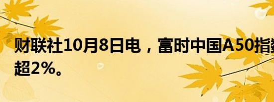 财联社10月8日电，富时中国A50指数期货跌超2%。