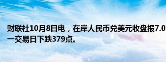 财联社10月8日电，在岸人民币兑美元收盘报7.0535，较上一交易日下跌379点。