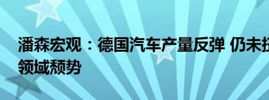 潘森宏观：德国汽车产量反弹 仍未扭转工业领域颓势