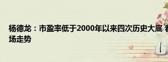 杨德龙：市盈率低于2000年以来四次历史大底 看好未来市场走势