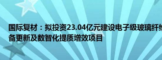 国际复材：拟投资23.04亿元建设电子级玻璃纤维生产线设备更新及数智化提质增效项目