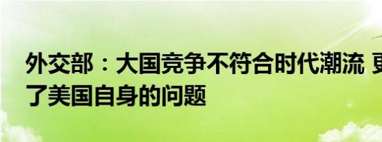 外交部：大国竞争不符合时代潮流 更解决不了美国自身的问题