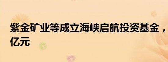 紫金矿业等成立海峡启航投资基金，出资额2亿元