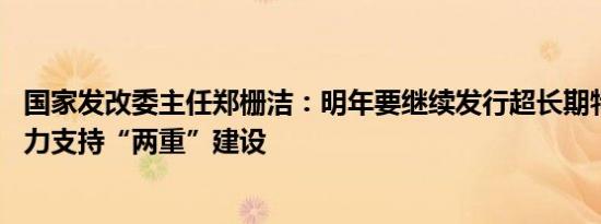 国家发改委主任郑栅洁：明年要继续发行超长期特别国债 加力支持“两重”建设