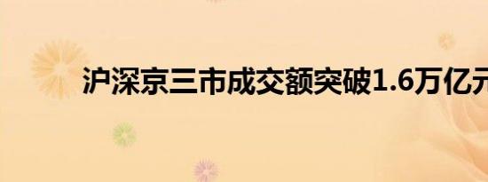 沪深京三市成交额突破1.6万亿元