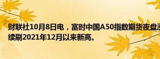 财联社10月8日电，富时中国A50指数期货夜盘涨超2.4%，续刷2021年12月以来新高。