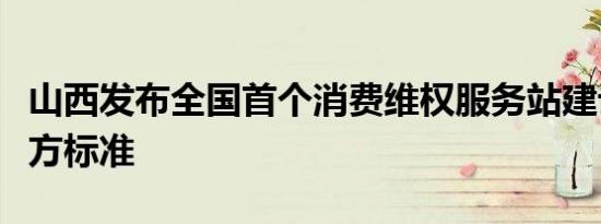 山西发布全国首个消费维权服务站建设省级地方标准