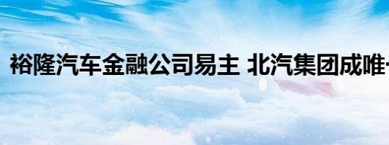 裕隆汽车金融公司易主 北汽集团成唯一股东