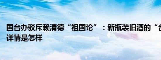 国台办驳斥赖清德“祖国论”：新瓶装旧酒的“台独”谬论 详情是怎样