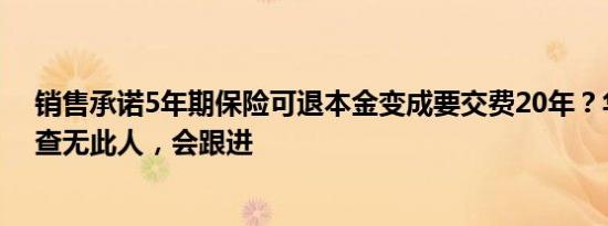 销售承诺5年期保险可退本金变成要交费20年？华泰保险：查无此人，会跟进