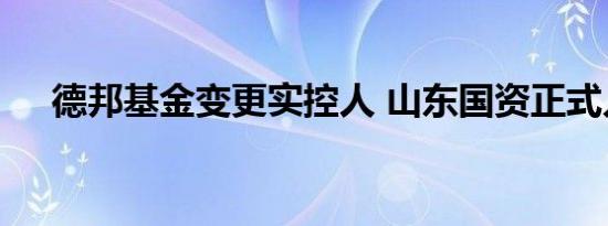 德邦基金变更实控人 山东国资正式入主