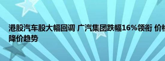 港股汽车股大幅回调 广汽集团跌幅16%领衔 价格战固化成降价趋势