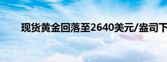 现货黄金回落至2640美元/盎司下方