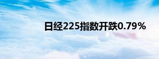 日经225指数开跌0.79%