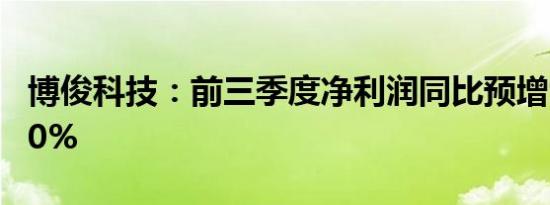 博俊科技：前三季度净利润同比预增90%-120%